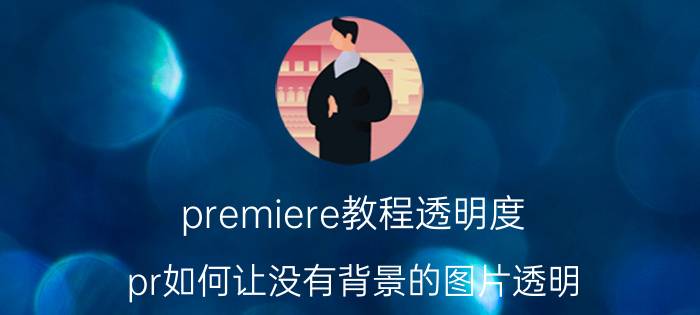 premiere教程透明度 pr如何让没有背景的图片透明？